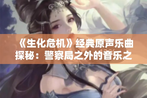 《生化危机》经典原声乐曲探秘：警察局之外的音乐之旅