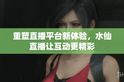 重塑直播平台新体验，水仙直播让互动更精彩