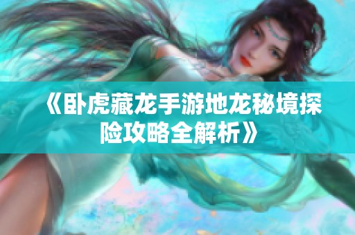 《卧虎藏龙手游地龙秘境探险攻略全解析》