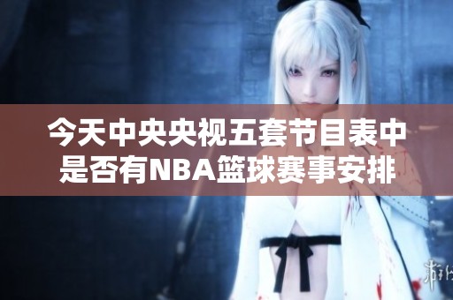 今天中央央视五套节目表中是否有NBA篮球赛事安排
