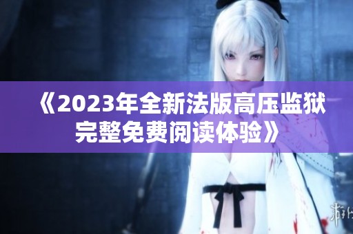 《2023年全新法版高压监狱完整免费阅读体验》