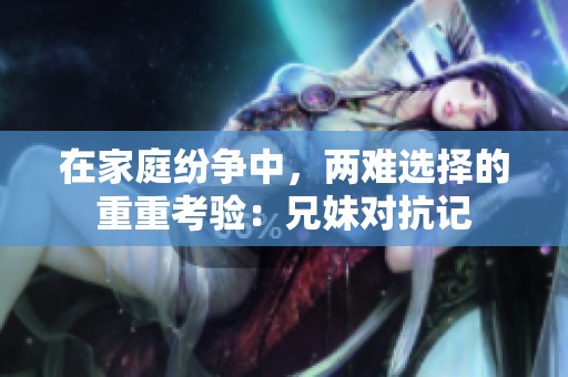 在家庭纷争中，两难选择的重重考验：兄妹对抗记