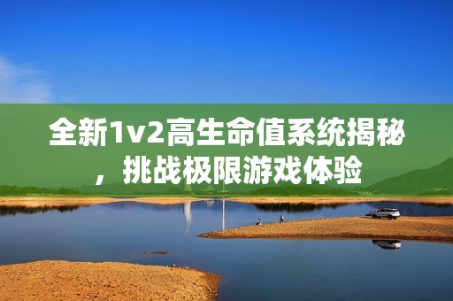 全新1v2高生命值系统揭秘，挑战极限游戏体验