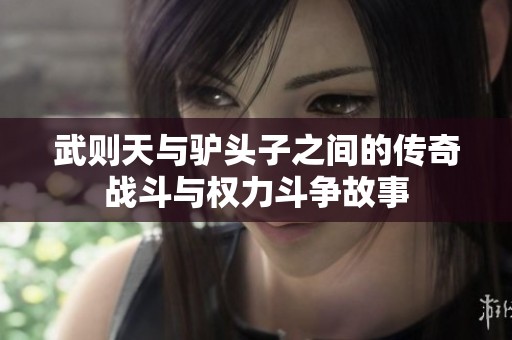 武则天与驴头子之间的传奇战斗与权力斗争故事