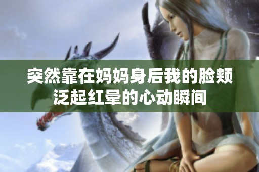 突然靠在妈妈身后我的脸颊泛起红晕的心动瞬间
