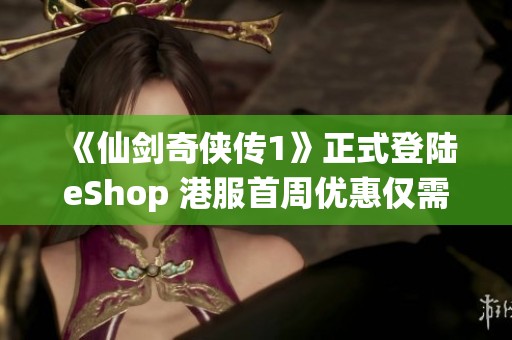 《仙剑奇侠传1》正式登陆eShop 港服首周优惠仅需81港币