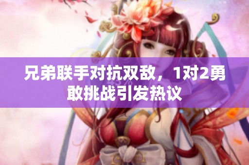 兄弟联手对抗双敌，1对2勇敢挑战引发热议