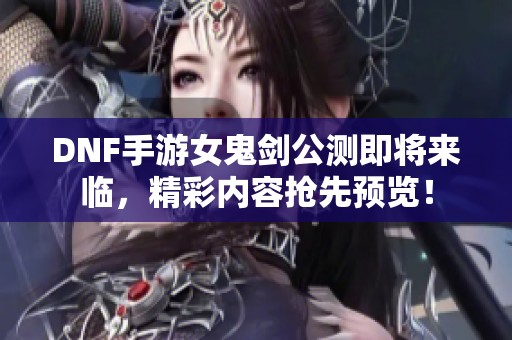 DNF手游女鬼剑公测即将来临，精彩内容抢先预览！