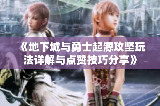 《地下城与勇士起源攻坚玩法详解与点赞技巧分享》