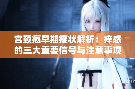 宫颈癌早期症状解析：痒感的三大重要信号与注意事项