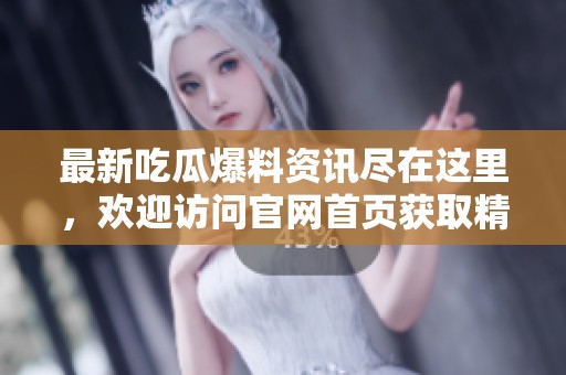最新吃瓜爆料资讯尽在这里，欢迎访问官网首页获取精彩内容