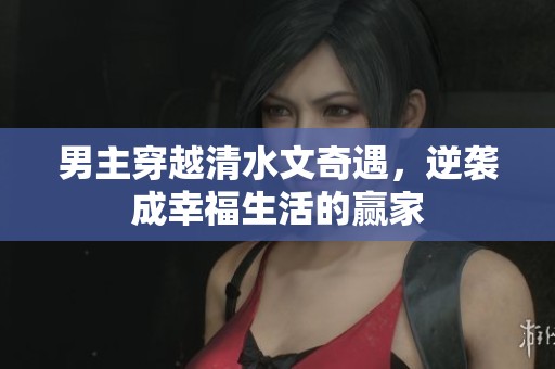 男主穿越清水文奇遇，逆袭成幸福生活的赢家