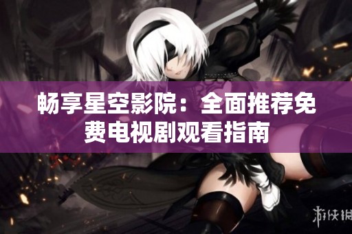 畅享星空影院：全面推荐免费电视剧观看指南