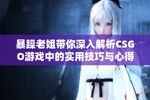 暴躁老姐带你深入解析CSGO游戏中的实用技巧与心得分享