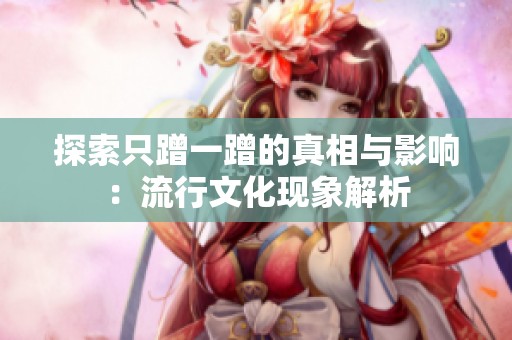 探索只蹭一蹭的真相与影响：流行文化现象解析