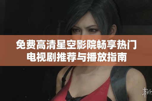 免费高清星空影院畅享热门电视剧推荐与播放指南