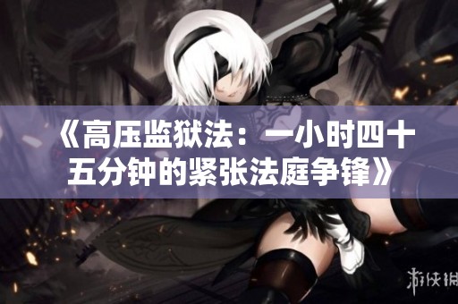《高压监狱法：一小时四十五分钟的紧张法庭争锋》