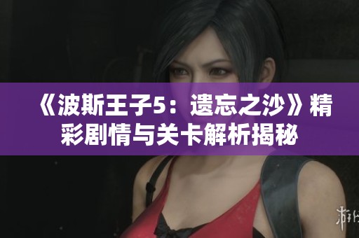 《波斯王子5：遗忘之沙》精彩剧情与关卡解析揭秘