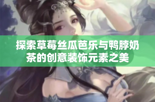探索草莓丝瓜芭乐与鸭脖奶茶的创意装饰元素之美