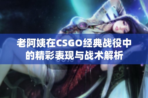 老阿姨在CSGO经典战役中的精彩表现与战术解析