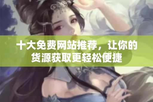 十大免费网站推荐，让你的货源获取更轻松便捷