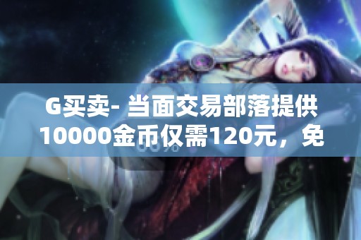 G买卖- 当面交易部落提供10000金币仅需120元，免手续费优惠活动