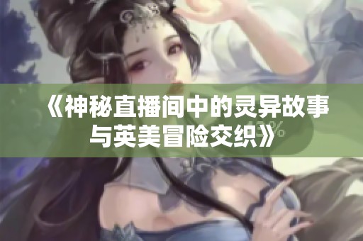 《神秘直播间中的灵异故事与英美冒险交织》