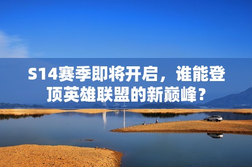 S14赛季即将开启，谁能登顶英雄联盟的新巅峰？