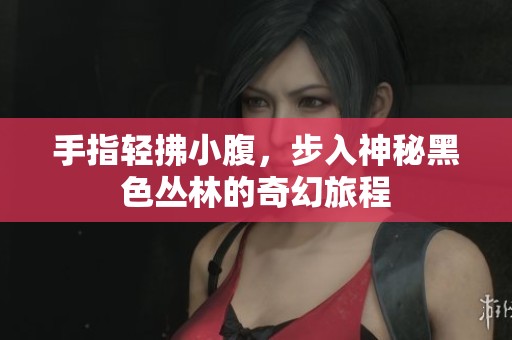 手指轻拂小腹，步入神秘黑色丛林的奇幻旅程