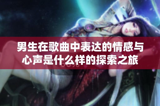 男生在歌曲中表达的情感与心声是什么样的探索之旅