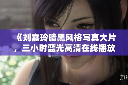 《刘嘉玲暗黑风格写真大片，三小时蓝光高清在线播放》