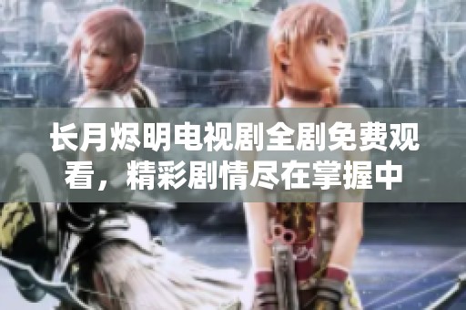 长月烬明电视剧全剧免费观看，精彩剧情尽在掌握中