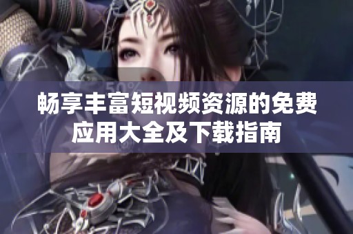 畅享丰富短视频资源的免费应用大全及下载指南