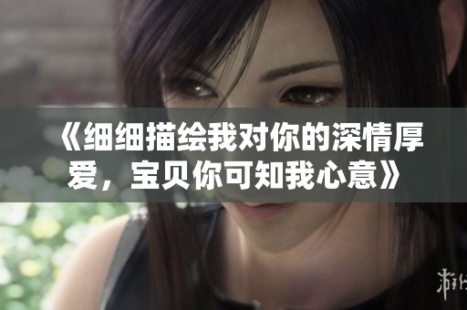 《细细描绘我对你的深情厚爱，宝贝你可知我心意》