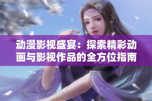 动漫影视盛宴：探索精彩动画与影视作品的全方位指南