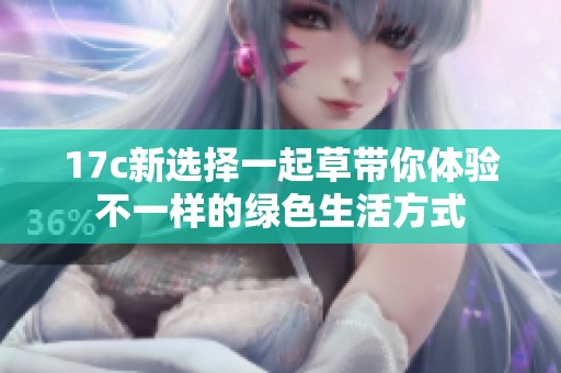 17c新选择一起草带你体验不一样的绿色生活方式