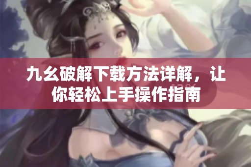 九幺破解下载方法详解，让你轻松上手操作指南