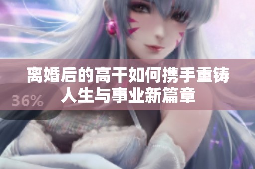 离婚后的高干如何携手重铸人生与事业新篇章