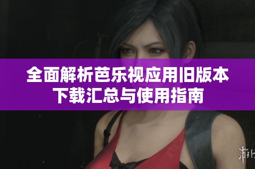 全面解析芭乐视应用旧版本下载汇总与使用指南