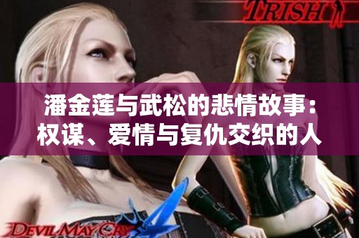 潘金莲与武松的悲情故事：权谋、爱情与复仇交织的人生剧幕