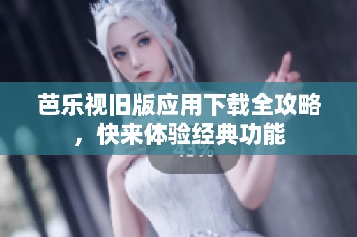 芭乐视旧版应用下载全攻略，快来体验经典功能