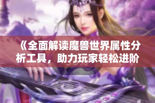 《全面解读魔兽世界属性分析工具，助力玩家轻松进阶》