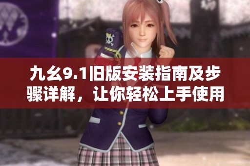 九幺9.1旧版安装指南及步骤详解，让你轻松上手使用