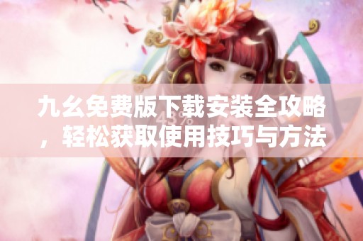 九幺免费版下载安装全攻略，轻松获取使用技巧与方法