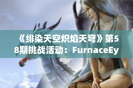 《绯染天空炽焰天穹》第58期挑战活动：FurnaceEye激情来袭！