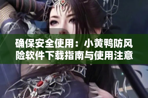 确保安全使用：小黄鸭防风险软件下载指南与使用注意事项
