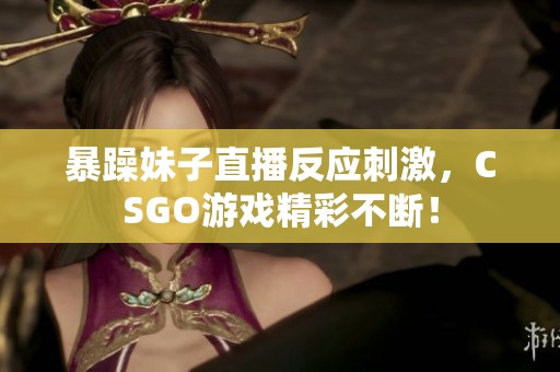 暴躁妹子直播反应刺激，CSGO游戏精彩不断！