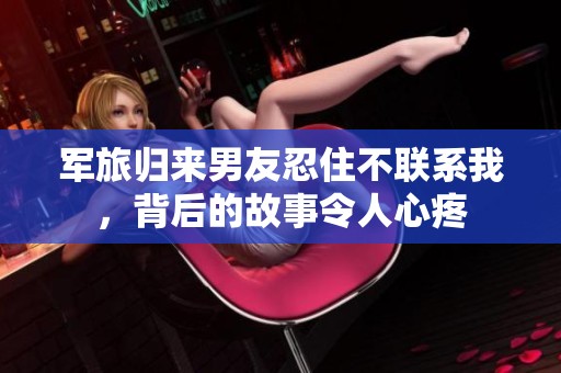 军旅归来男友忍住不联系我，背后的故事令人心疼