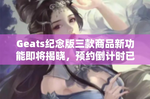 Geats纪念版三款商品新功能即将揭晓，预约倒计时已开始!