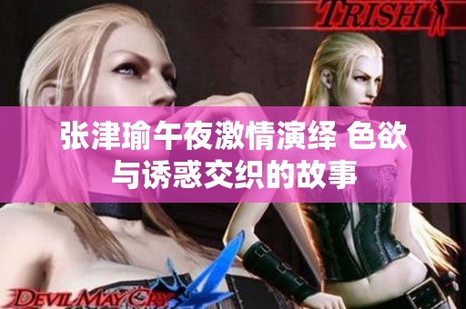 张津瑜午夜激情演绎 色欲与诱惑交织的故事